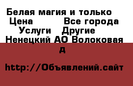 Белая магия и только. › Цена ­ 100 - Все города Услуги » Другие   . Ненецкий АО,Волоковая д.